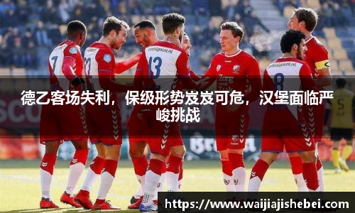 德乙客场失利，保级形势岌岌可危，汉堡面临严峻挑战