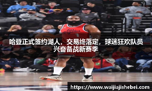 哈登正式签约湖人，交易终落定，球迷狂欢队员兴奋备战新赛季