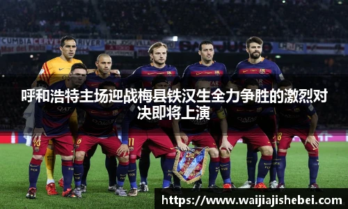 呼和浩特主场迎战梅县铁汉生全力争胜的激烈对决即将上演