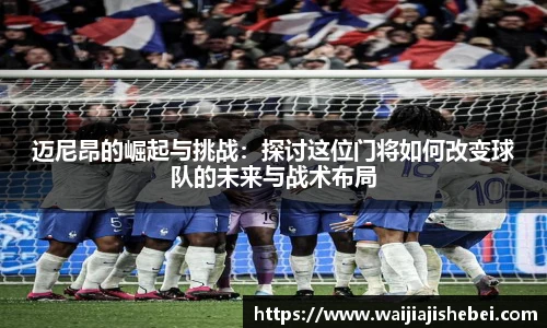 迈尼昂的崛起与挑战：探讨这位门将如何改变球队的未来与战术布局