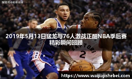 2019年5月13日猛龙与76人激战正酣NBA季后赛精彩瞬间回顾
