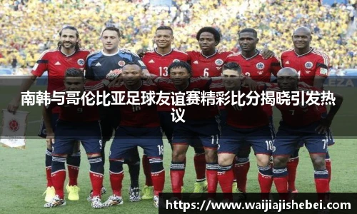 南韩与哥伦比亚足球友谊赛精彩比分揭晓引发热议